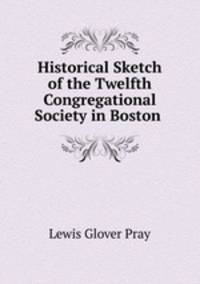 Historical Sketch of the Twelfth Congregational Society in Boston .