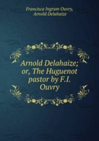 Arnold Delahaize; or, The Huguenot pastor by F.I. Ouvry.