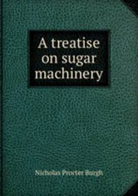 A treatise on sugar machinery