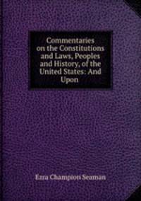 Commentaries on the Constitutions and Laws, Peoples and History, of the United States: And Upon .