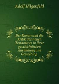 Der Kanon und die Kritik des neuen Testaments in ihrer geschichtlichen Ausbildung und Gestaltung .