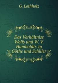 Das Verhaltniss Wolfs und W. V. Humboldts zu Gothe und Schiller