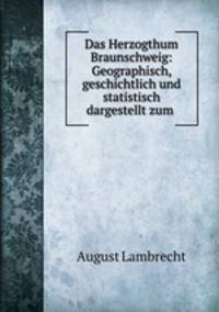 Das Herzogthum Braunschweig: Geographisch, geschichtlich und statistisch dargestellt zum .