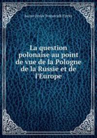 La question polonaise au point de vue de la Pologne de la Russie et de l