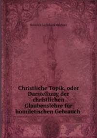 Christliche Topik, oder Darstellung der christlichen Glaubenslehre fur homiletischen Gebrauch .