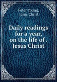 Daily readings for a year on the life of our Lord and Saviour Jesus Christ