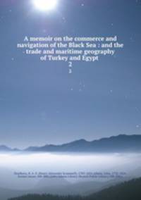 A memoir on the commerce and navigation of the Black Sea : and the trade and maritime geography of Turkey and Egypt .. 2