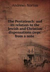 The Pentateuch: and its relation to the Jewish and Christian dispensations (repr. from a note .