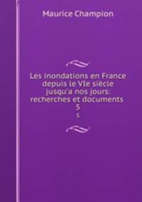 Les inondations en France depuis le VIe sicle jusqu`a nos jours: recherches et documents .. 5