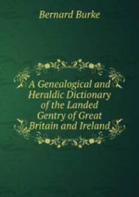 A Genealogical and Heraldic Dictionary of the Landed Gentry of Great Britain and Ireland