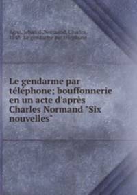 Le gendarme par tlphone; bouffonnerie en un acte d`aprs Charles Normand "Six nouvelles"