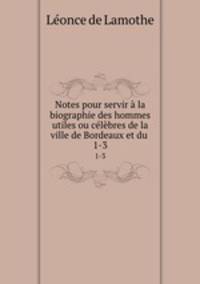 Notes pour servir la biographie des hommes utiles ou clbres de la ville de Bordeaux et du .. 1-3