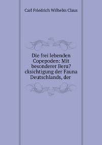Die frei lebenden Copepoden: Mit besonderer Beru?cksichtigung der Fauna Deutschlands, der .