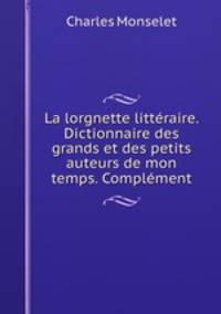 La lorgnette litteraire. Dictionnaire des grands et des petits auteurs de mon temps. Complement