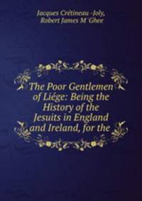 The Poor Gentlemen of Liege: Being the History of the Jesuits in England and Ireland, for the .