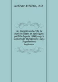 Les recueils collectifs de posies libres et satiriques publis depuis 1600 jusqu`a la mort de Thophile (1626). Supplement