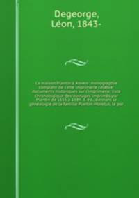 La maison Plantin a Anvers: monographie complete de cette imprimerie celebre; documents historiques sur l