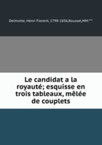 Le candidat a la royaute; esquisse en trois tableaux, melee de couplets