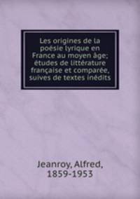 Les origines de la posie lyrique en France au moyen ge; tudes de littrature franaise et compare, suives de textes indits
