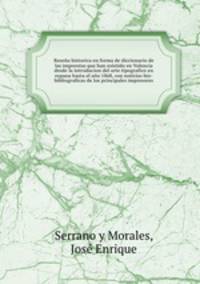Resena historica en forma de diccionario de las imprentas que han existido en Valencia desde la introducion del arte tipografico en espana hasta el ano 1868, con noticias bio-bibliograficas de los principales impresores