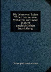Die Lehre vom freien Willen und seinem Verhaltnis zur Gnade in ihrer geschichtlichen Entwicklung .