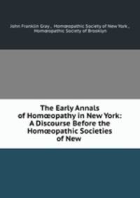 The Early Annals of Hom?opathy in New York: A Discourse Before the Hom?opathic Societies of New .