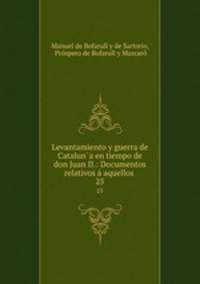 Levantamiento y guerra de Cataluna en tiempo de don Juan II.: Documentos relativos aquellos .. 25