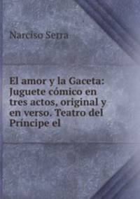 El amor y la Gaceta: Juguete comico en tres actos, original y en verso. Teatro del Principe el .