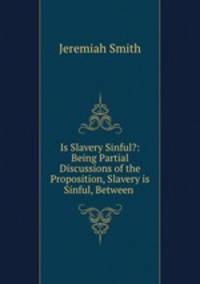 Is Slavery Sinful?: Being Partial Discussions of the Proposition, Slavery is Sinful, Between .