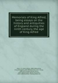 Memorials of King Alfred, being essays on the history and antiquities of England during the ninth century, the age of King Alfred