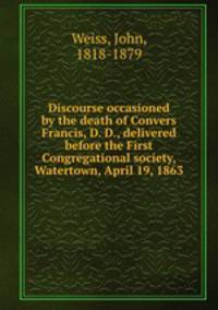 Discourse occasioned by the death of Convers Francis, D. D., delivered before the First Congregational society, Watertown, April 19, 1863
