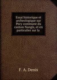 Essai historique et archeologique sur Pecy commune du canton Nangis, et en particulier sur la .