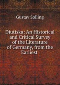 Diutiska: An Historical and Critical Survey of the Literature of Germany, from the Earliest .