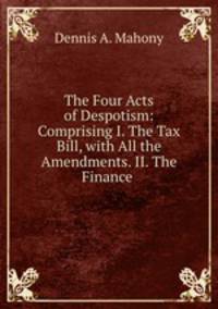 The Four Acts of Despotism: Comprising I. The Tax Bill, with All the Amendments. II. The Finance .