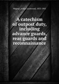 A catechism of outpost duty, including advance guards, rear guards and reconnaissance