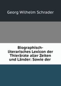 Biographisch-literarisches Lexicon der Thierarzte aller Zeiten und Lander: Sowie der .