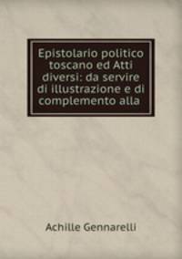 Epistolario politico toscano ed Atti diversi: da servire di illustrazione e di complemento alla .