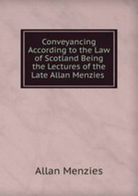 Conveyancing According to the Law of Scotland Being the Lectures of the Late Allan Menzies .