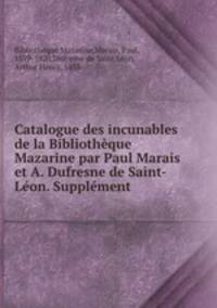 Catalogue des incunables de la Bibliotheque Mazarine par Paul Marais et A. Dufresne de Saint-Leon. Supplement