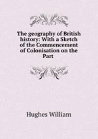 The geography of British history: With a Sketch of the Commencement of Colonisation on the Part .