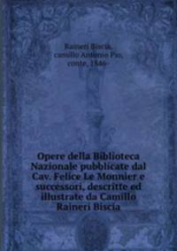 Opere della Biblioteca Nazionale pubblicate dal Cav. Felice Le Monnier e successori, descritte ed illustrate da Camillo Raineri Biscia