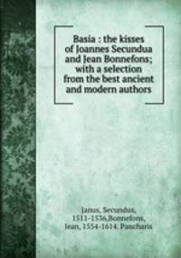 Basia : the kisses of Joannes Secundua and Jean Bonnefons; with a selection from the best ancient and modern authors