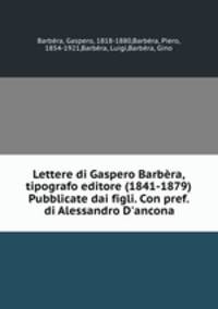 Lettere di Gaspero Barbera, tipografo editore (1841-1879) Pubblicate dai figli. Con pref. di Alessandro D