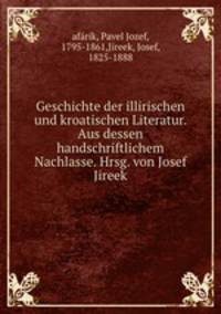 Geschichte der illirischen und kroatischen Literatur. Aus dessen handschriftlichem Nachlasse. Hrsg. von Josef Jireek