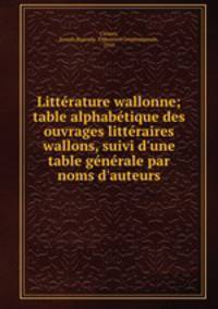 Litterature wallonne; table alphabetique des ouvrages litteraires wallons, suivi d