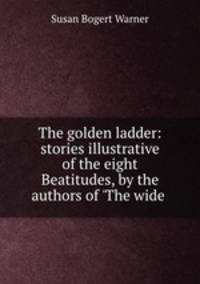 The golden ladder: stories illustrative of the eight Beatitudes, by the authors of 
