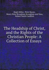 The Headship of Christ, and the Rights of the Christian People: A Collection of Essays .