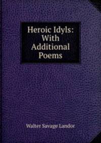 Heroic Idyls: With Additional Poems