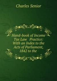 Hand-book of Income Tax Law & Practice: With an Index to the Acts of Parliament, 1842 to the .