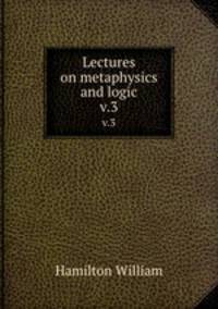 Lectures on metaphysics and logic. v.3